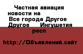 Частная авиация, новости на AirCargoNews - Все города Другое » Другое   . Ингушетия респ.